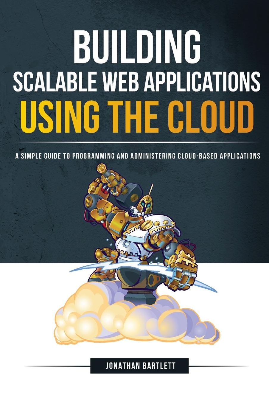 Building Scalable Web Applications Using the Cloud: A Simple Guide to Programming and Administering Cloud-based Applications