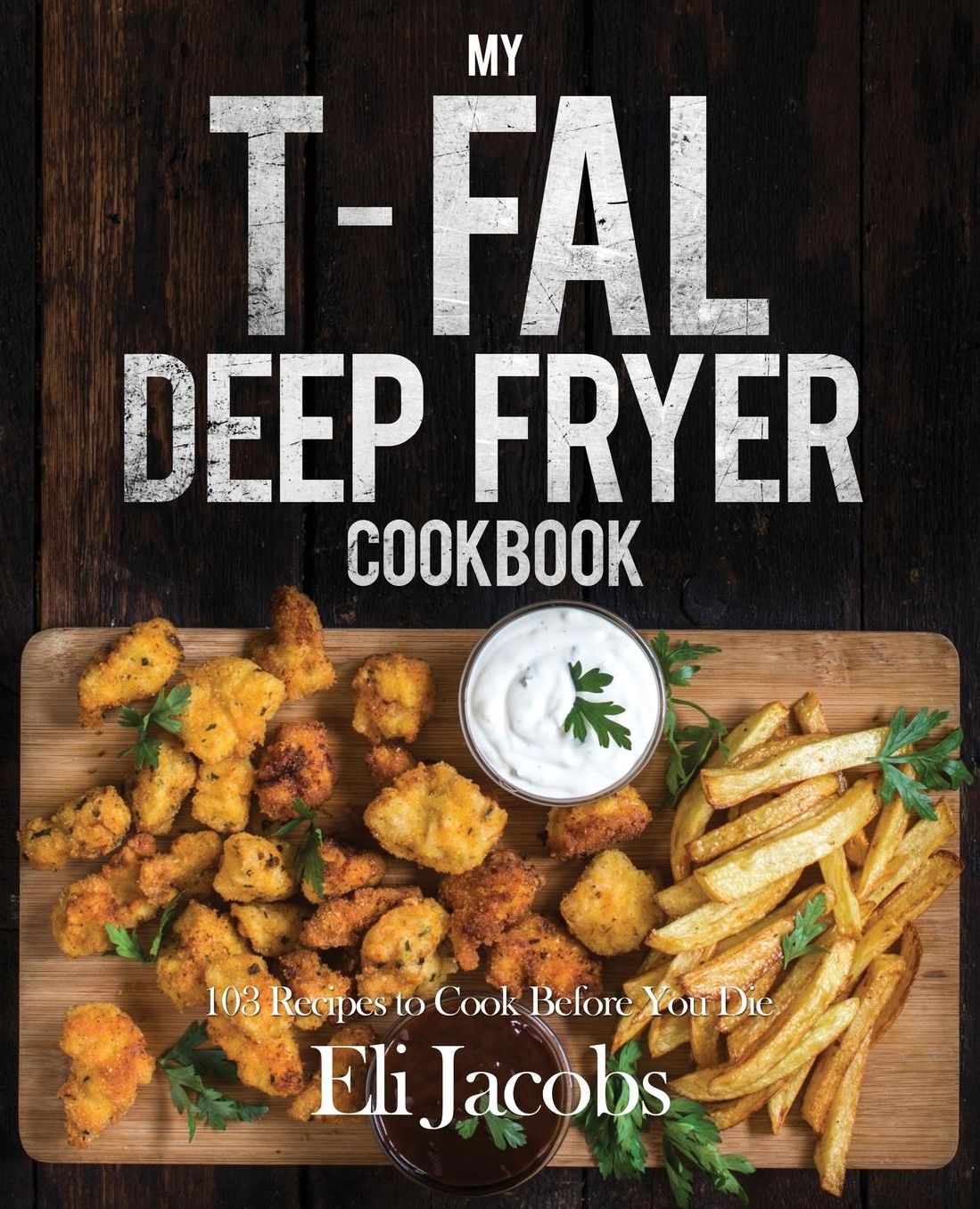 My T-fal Deep Fryer Cookbook: 103 Recipes to Cook Before You Die