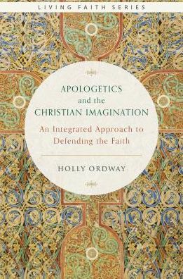 Apologetics and the Christian Imagination: An Integrated Approach to Defending the Faith