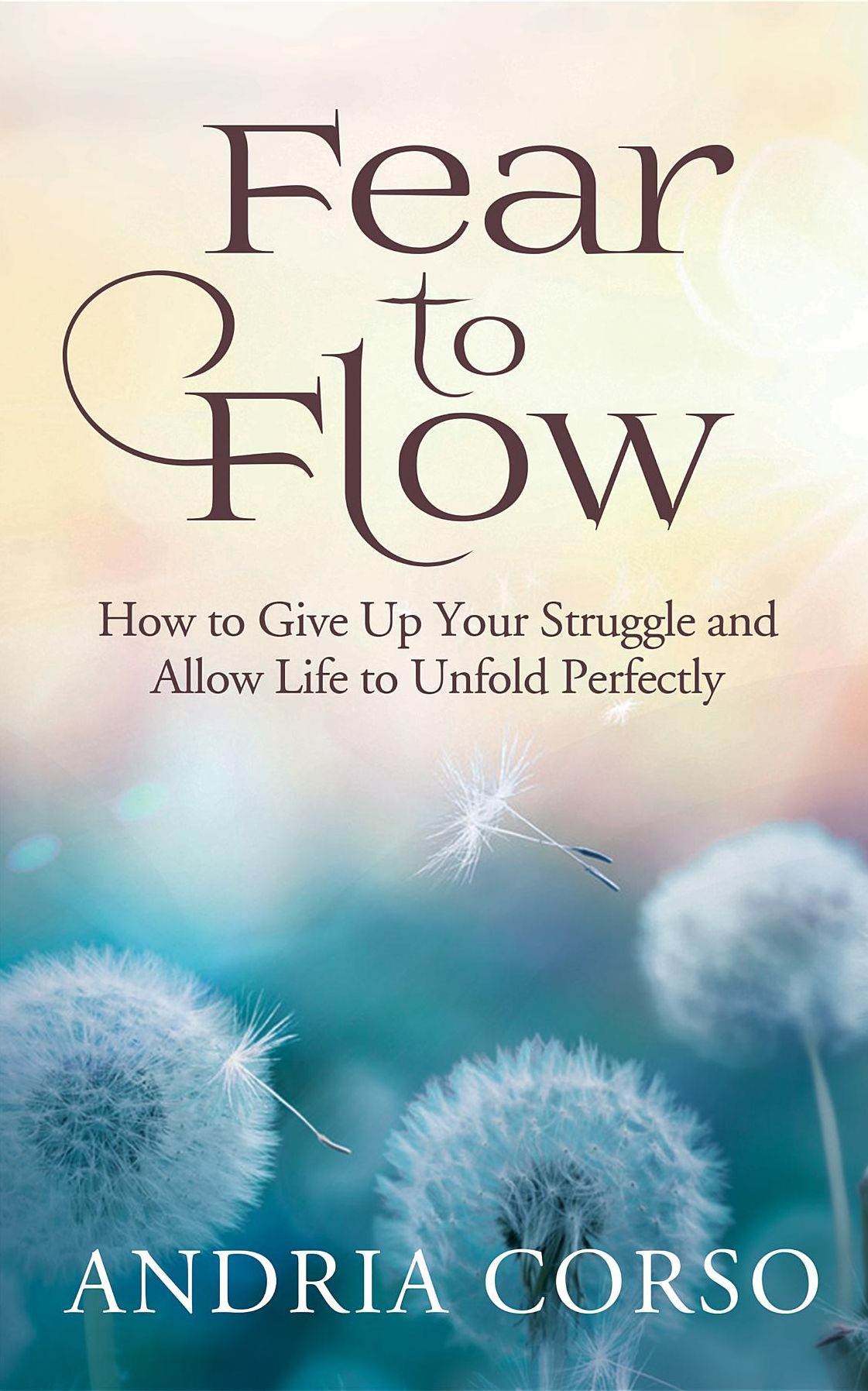 Fear to Flow: How to Give Up Your Struggle and Allow Life to Unfold Perfectly