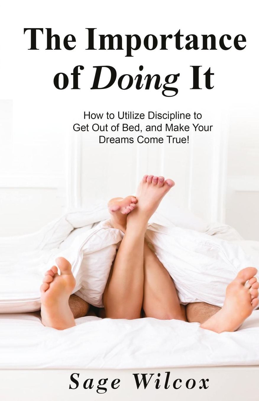 The Importance of Doing It: How to Utilize Discipline to Get Out of Bed, and Make Your Dreams Come True! A Guide to Taking Action to Create Successful Habits, Reduce Stress, Anxiety, & Depression & Gain Self-Discipline, Motivation, & Success!