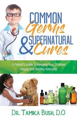Common Germs and Supernatural Cures: A Parent's Guide to Keeping Your Child Happy and Healthy Naturally