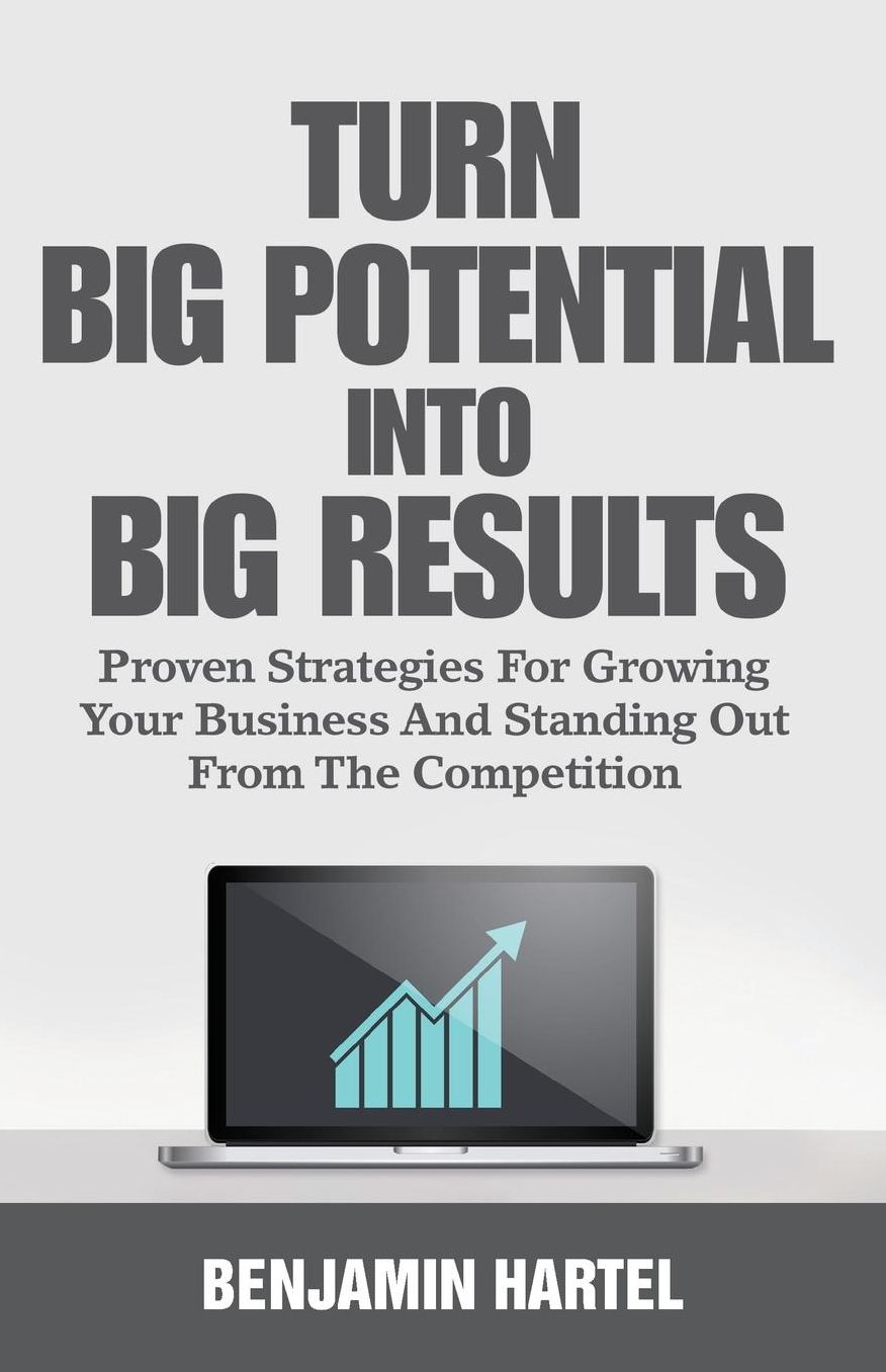 Turn Big Potential Into Big Results: Proven Strategies For Growing Your Business And Standing Out From The Competition
