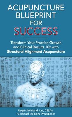 Acupuncture Blueprint for Success: Transform Your Practice Growth and Clinical Results 10x with Structural Alignment Acupuncture