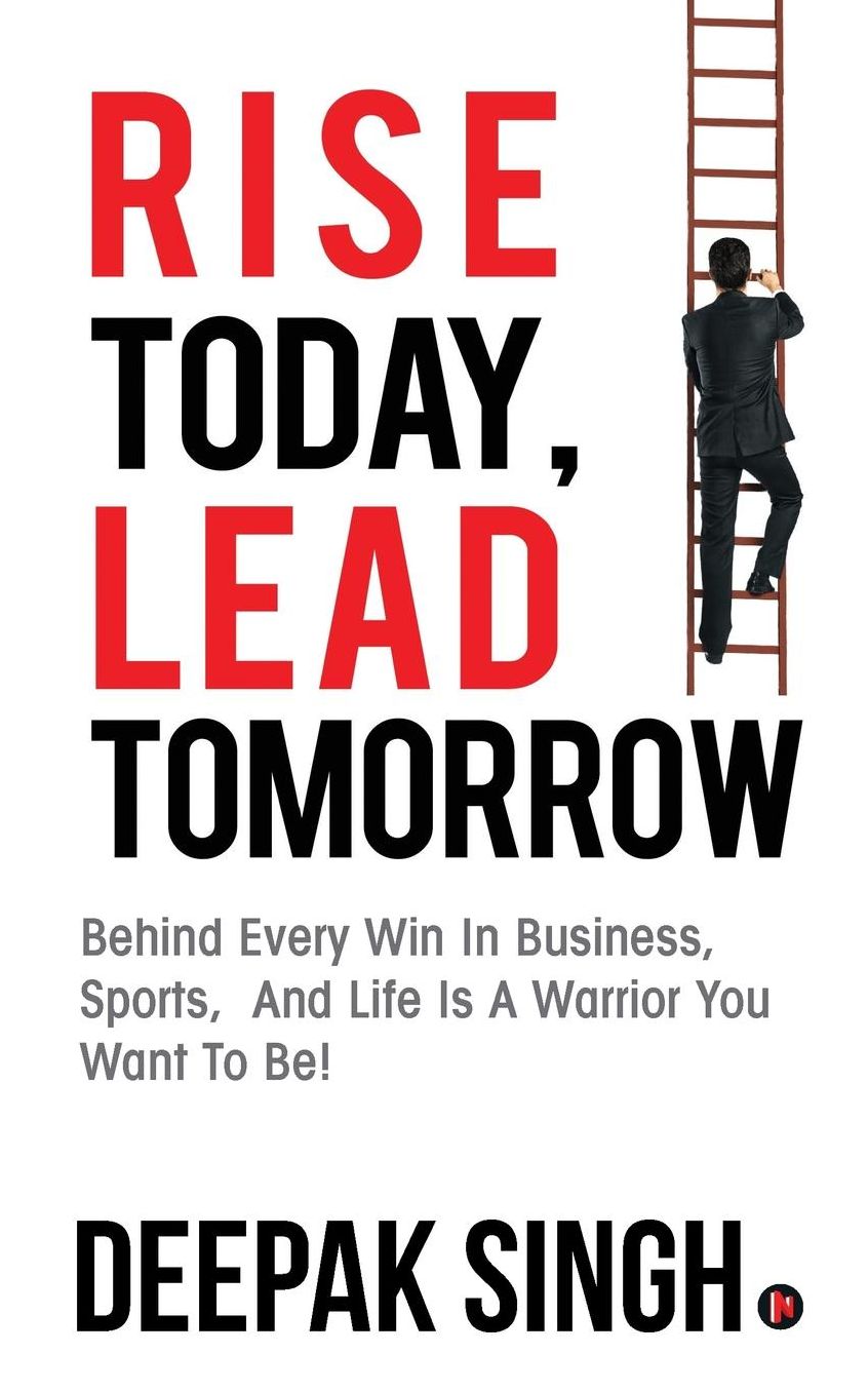 Rise Today, Lead Tomorrow: Behind Every Win in Business, Sports, and Life is a Warrior You Want to Be!