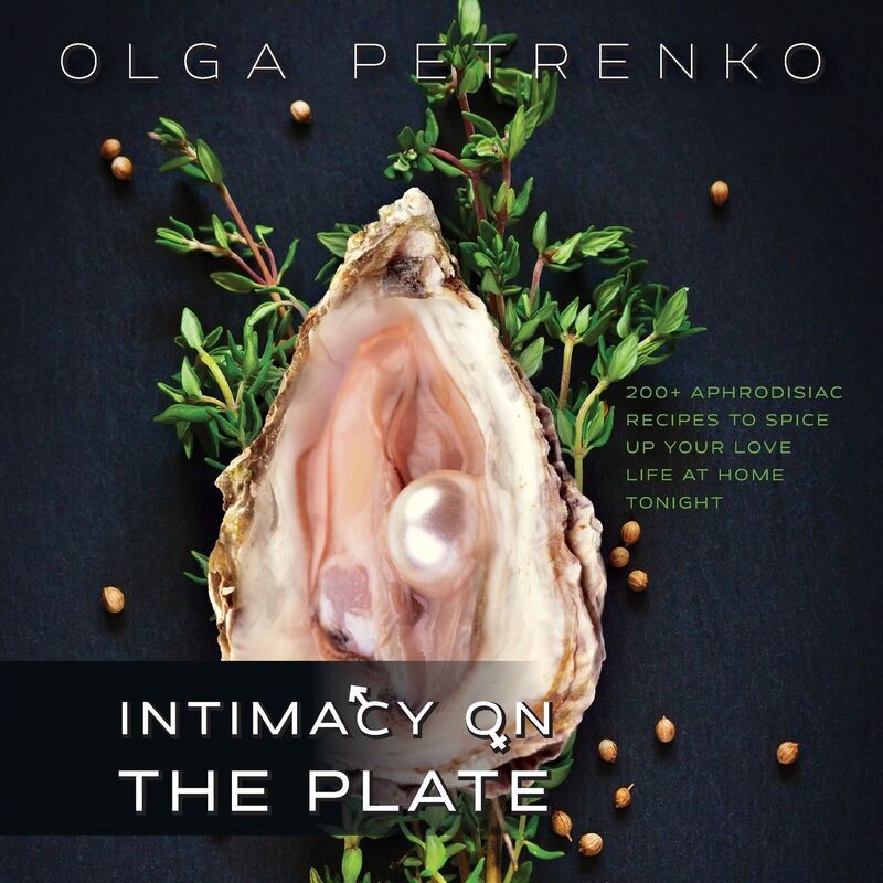 Intimacy On The Plate: 200+ Aphrodisiac Recipes to Spice Up Your Love Life at Home Tonight