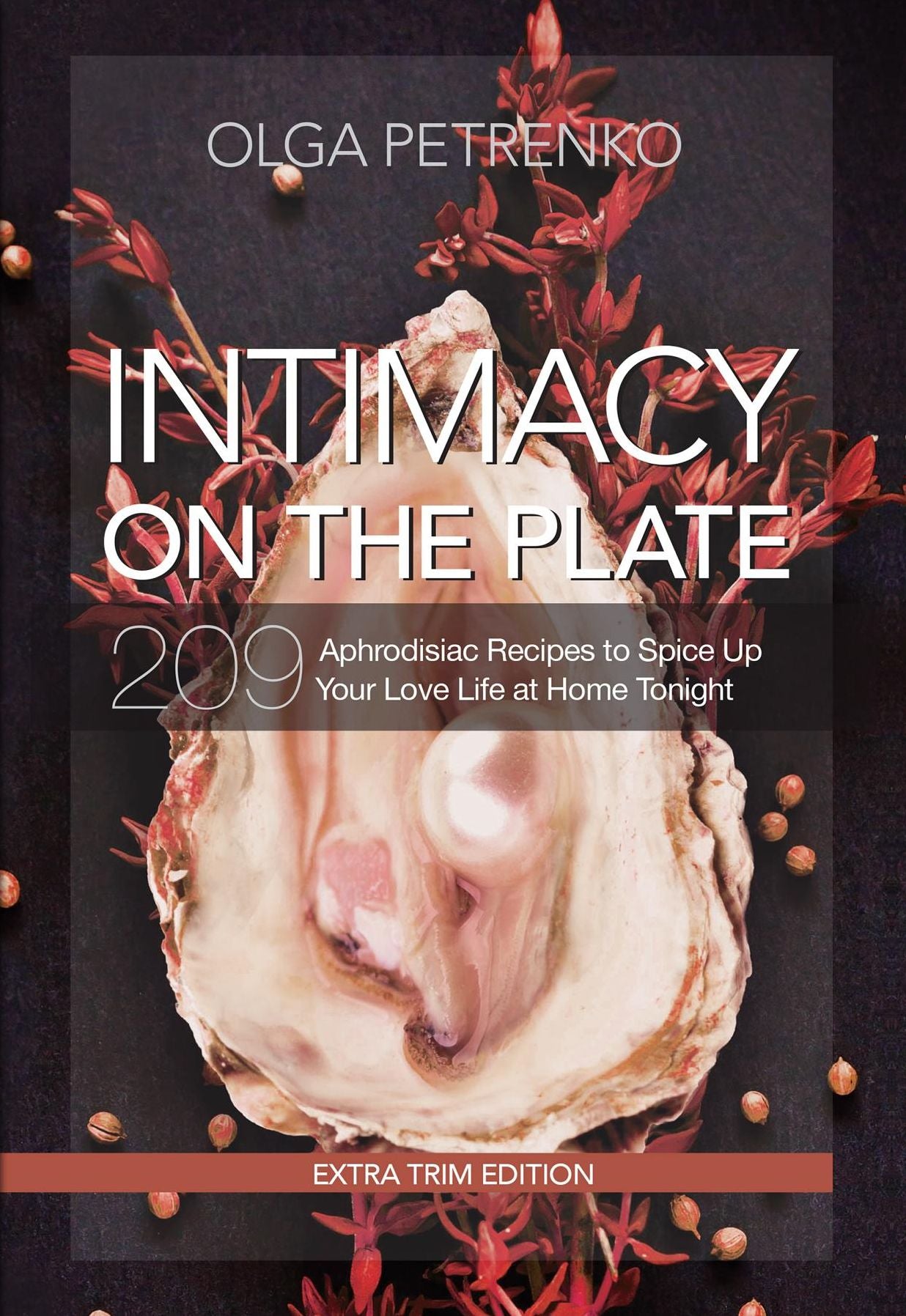 Intimacy On The Plate (Extra Trim Edition): 209 Aphrodisiac Recipes to Spice Up Your Love Life at Home Tonight