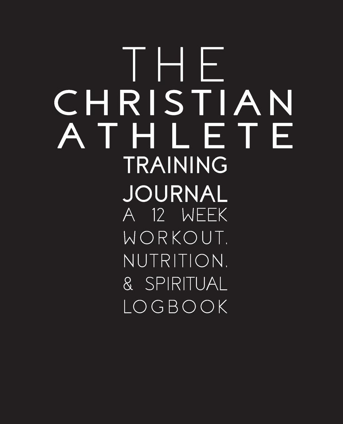 The Christian Athlete Training Journal: A 12 Week Workout, Nutrition, and Spiritual Logbook