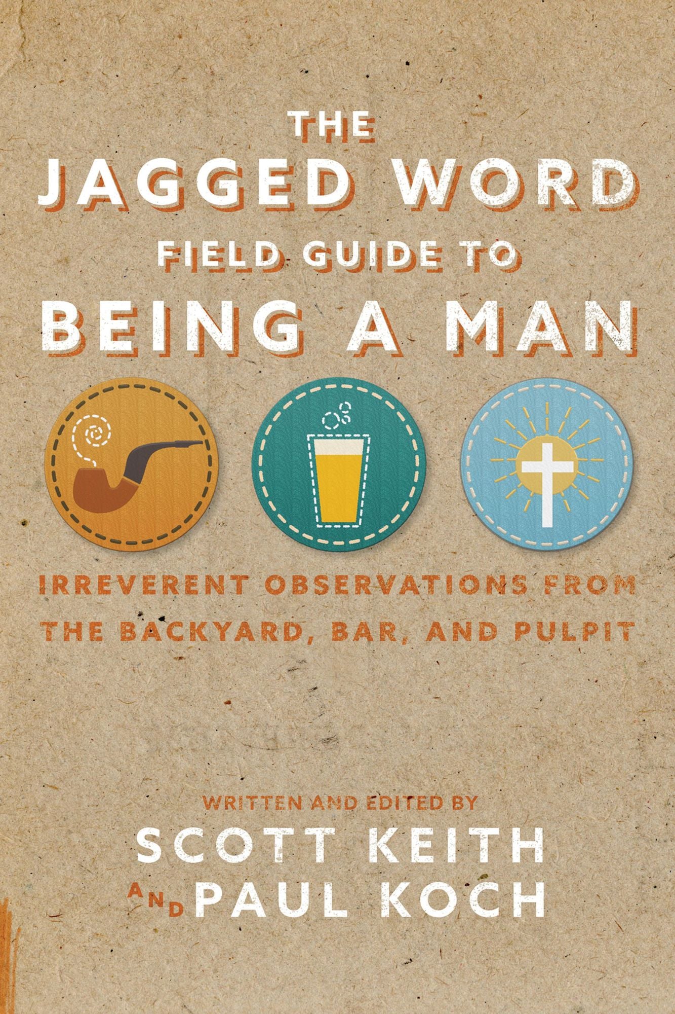 The Jagged Word Field Guide To Being A Man: Irreverent Observations from the Backyard, Bar, and Pulpit
