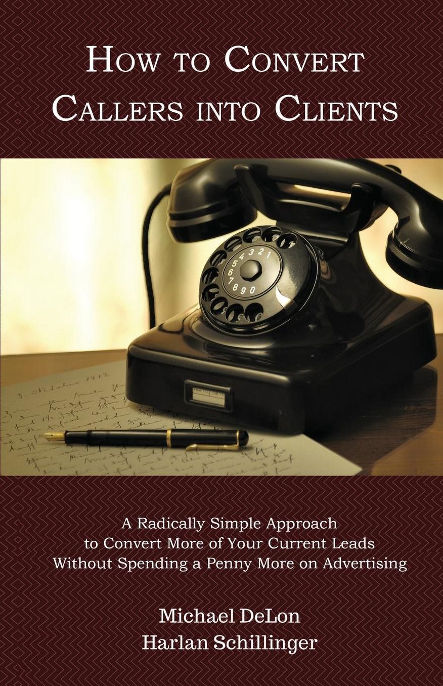 How to Convert Callers into Clients: A Radically Simple Approach to Convert More of Your Current Leads Without Spending a Penny More on Advertising