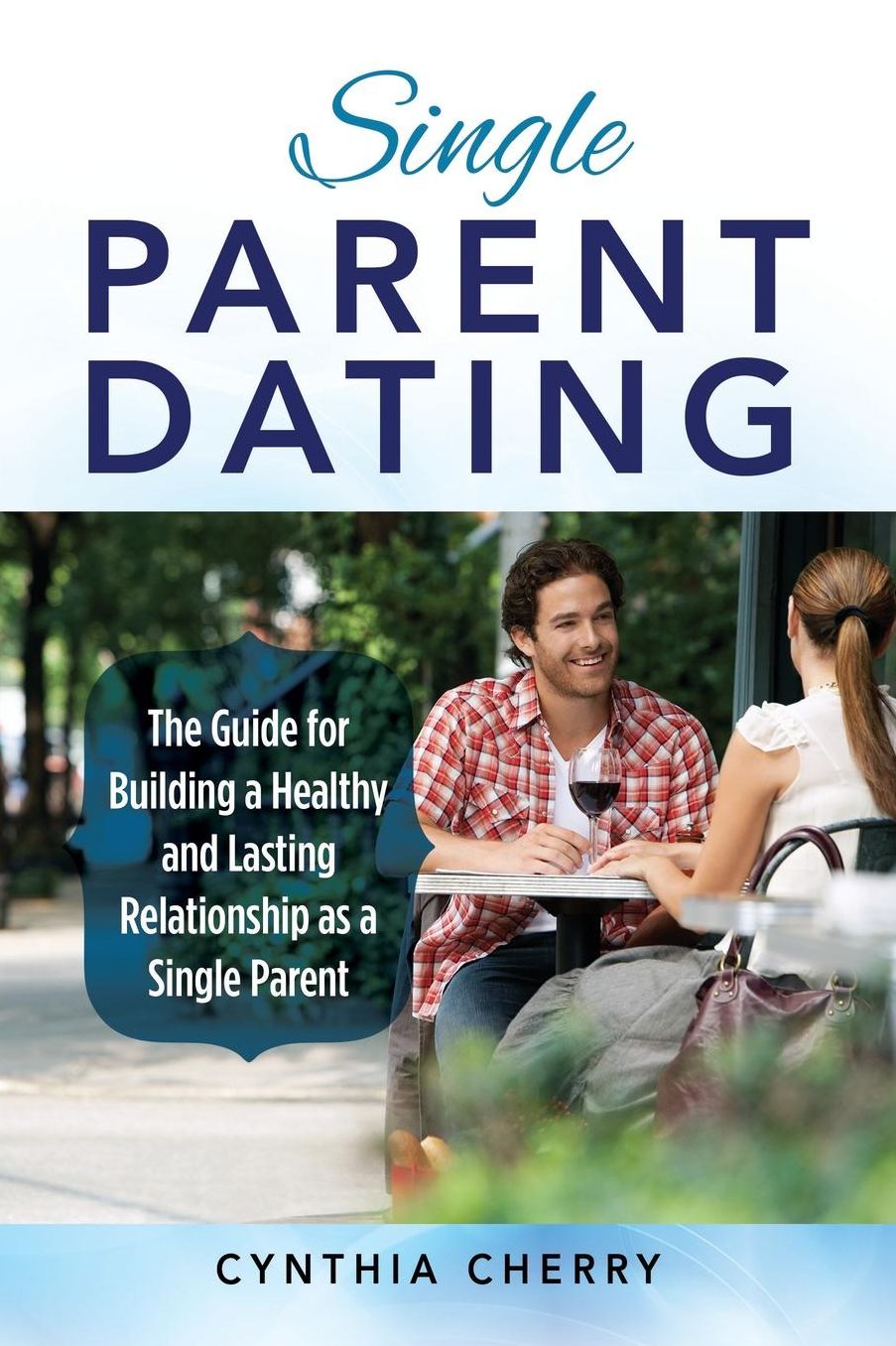 Single Parent Dating: The Guide for Building a Healthy and Lasting Relationship as a Single Parent