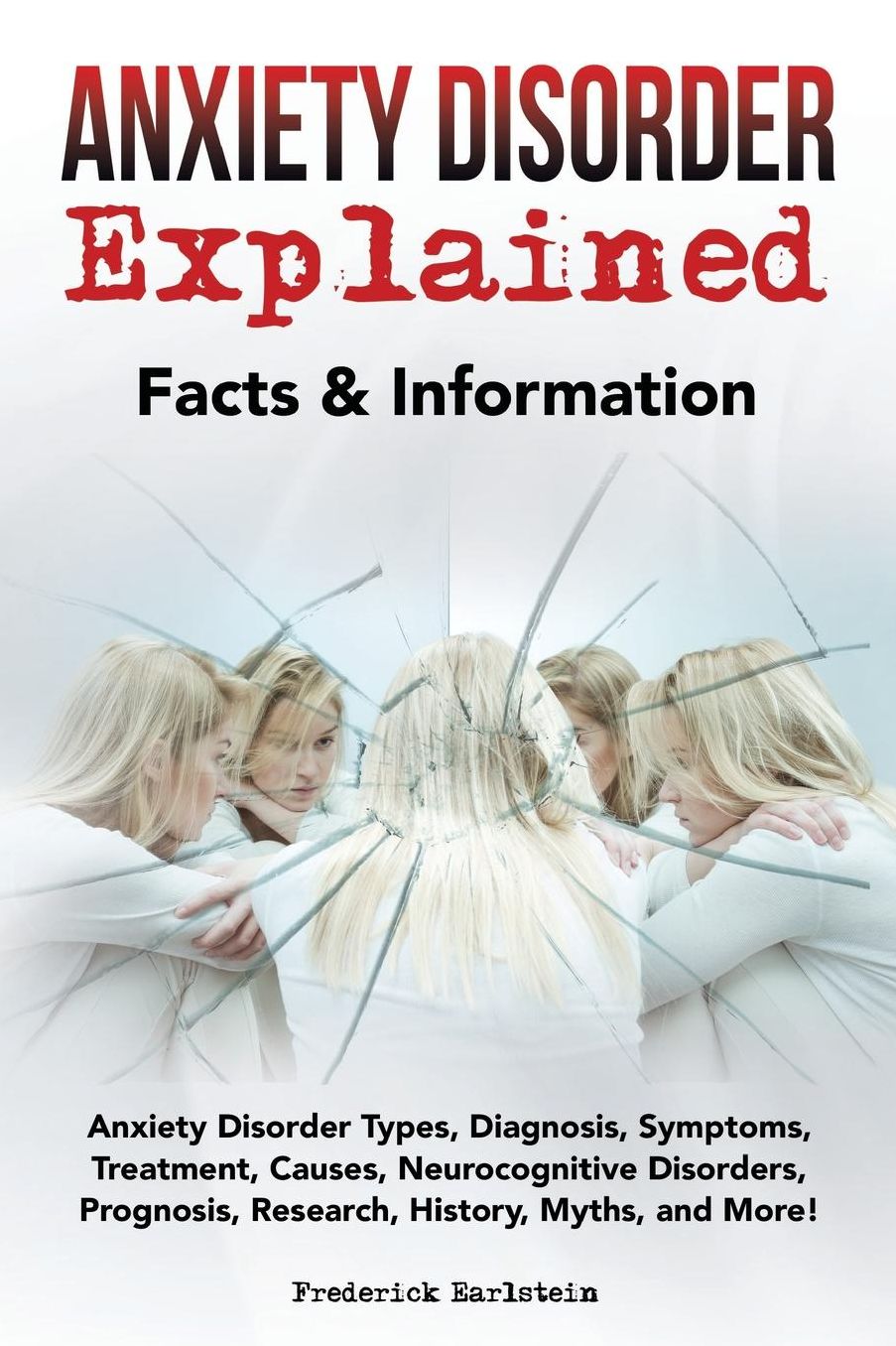 Anxiety Disorder Explained: Anxiety Disorder Types, Diagnosis, Symptoms, Treatment, Causes, Neurocognitive Disorders, Prognosis, Research, History, Myths, and More! Facts amp; Information