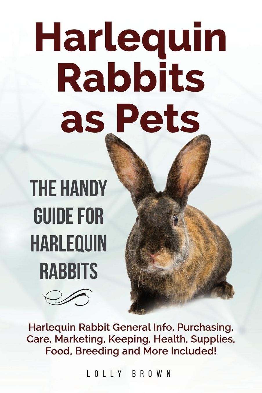 Harlequin Rabbits as Pets: Harlequin Rabbit General Info, Purchasing, Care, Marketing, Keeping, Health, Supplies, Food, Breeding and More Included! The Handy Guide for Harlequin Rabbits