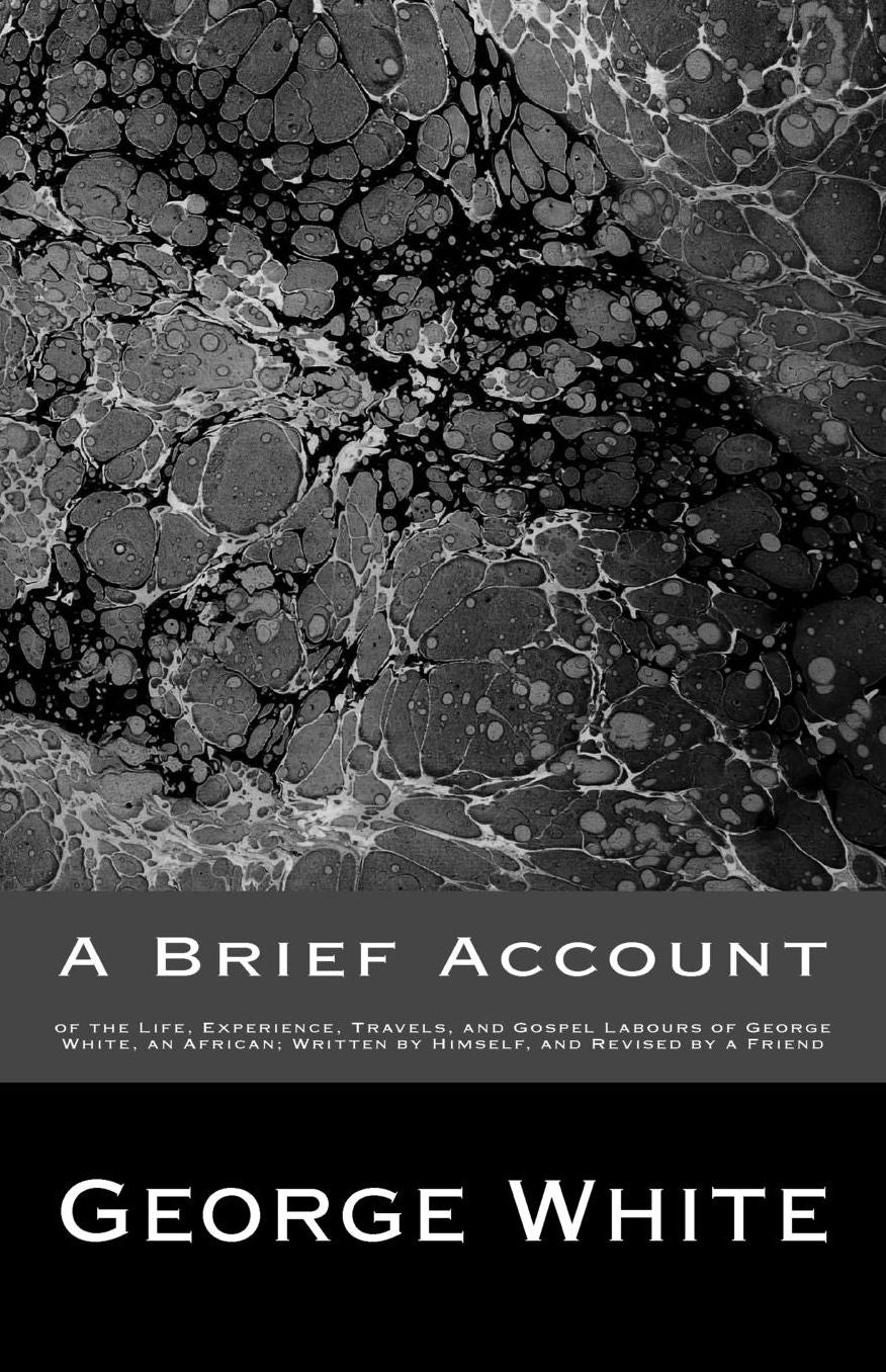 A Brief Account: of the Life, Experience, Travels, and Gospel Labours of George White, an African; Written by Himself, and Revised by a Friend