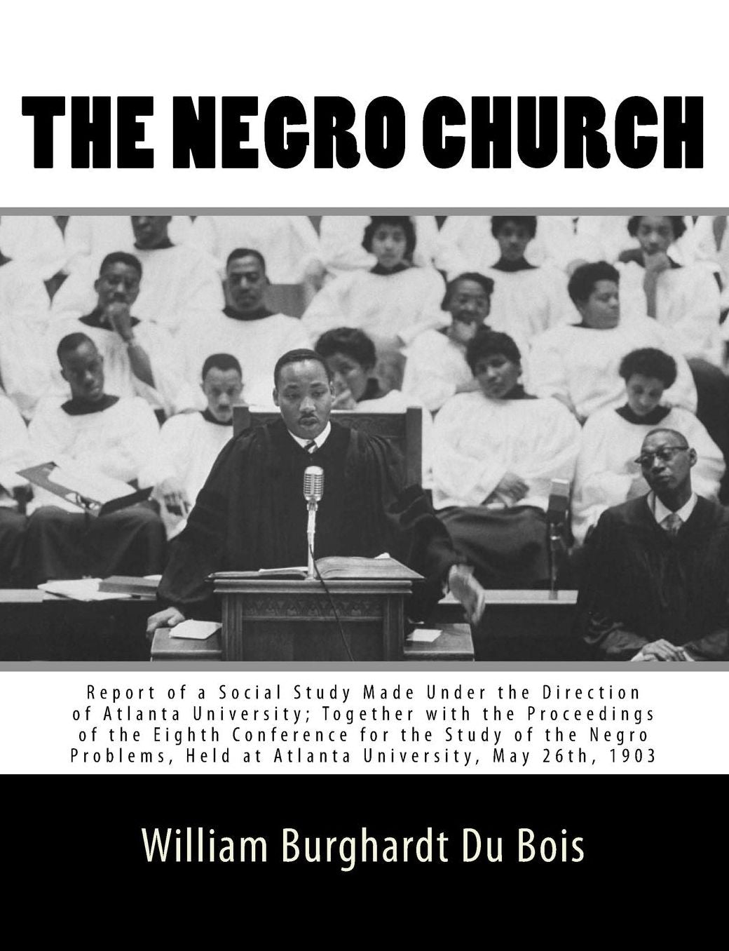 The Negro Church: Report of a Social Study Made Under the Direction of Atlanta University; Together with the Proceedings of the Eighth Conference for the Study of the Negro Problems, Held at Atlanta University, May 26th, 1903