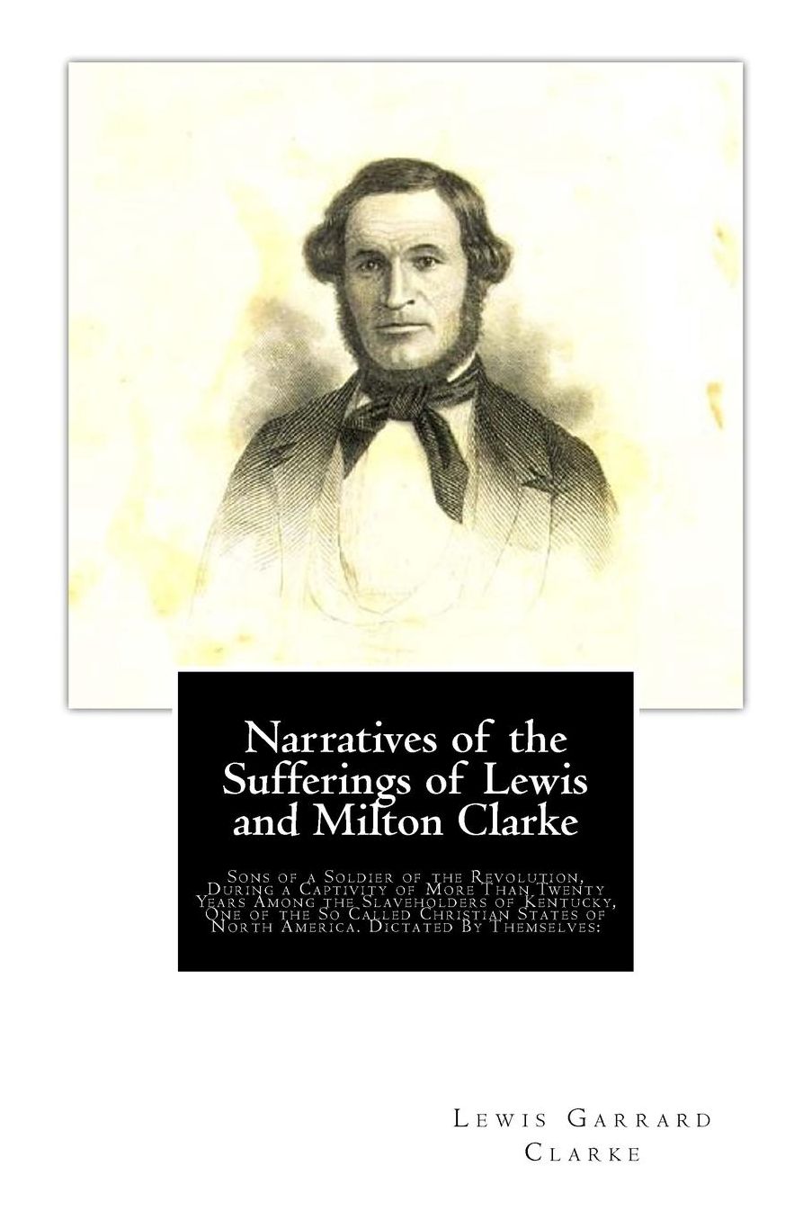 Narratives of the Sufferings of Lewis and Milton Clarke: Sons of a Soldier of the Revolution, During a Captivity of More Than Twenty Years Among the Slaveholders of Kentucky, One of the So Called Christian States of North America. Dictated By Themselves: