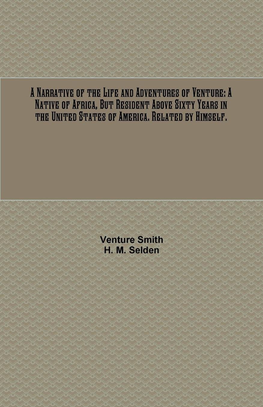 A Narrative of the Life and Adventures of Venture: A Native of Africa, But Resident Above Sixty Years in the United States of America. Related by Himself.