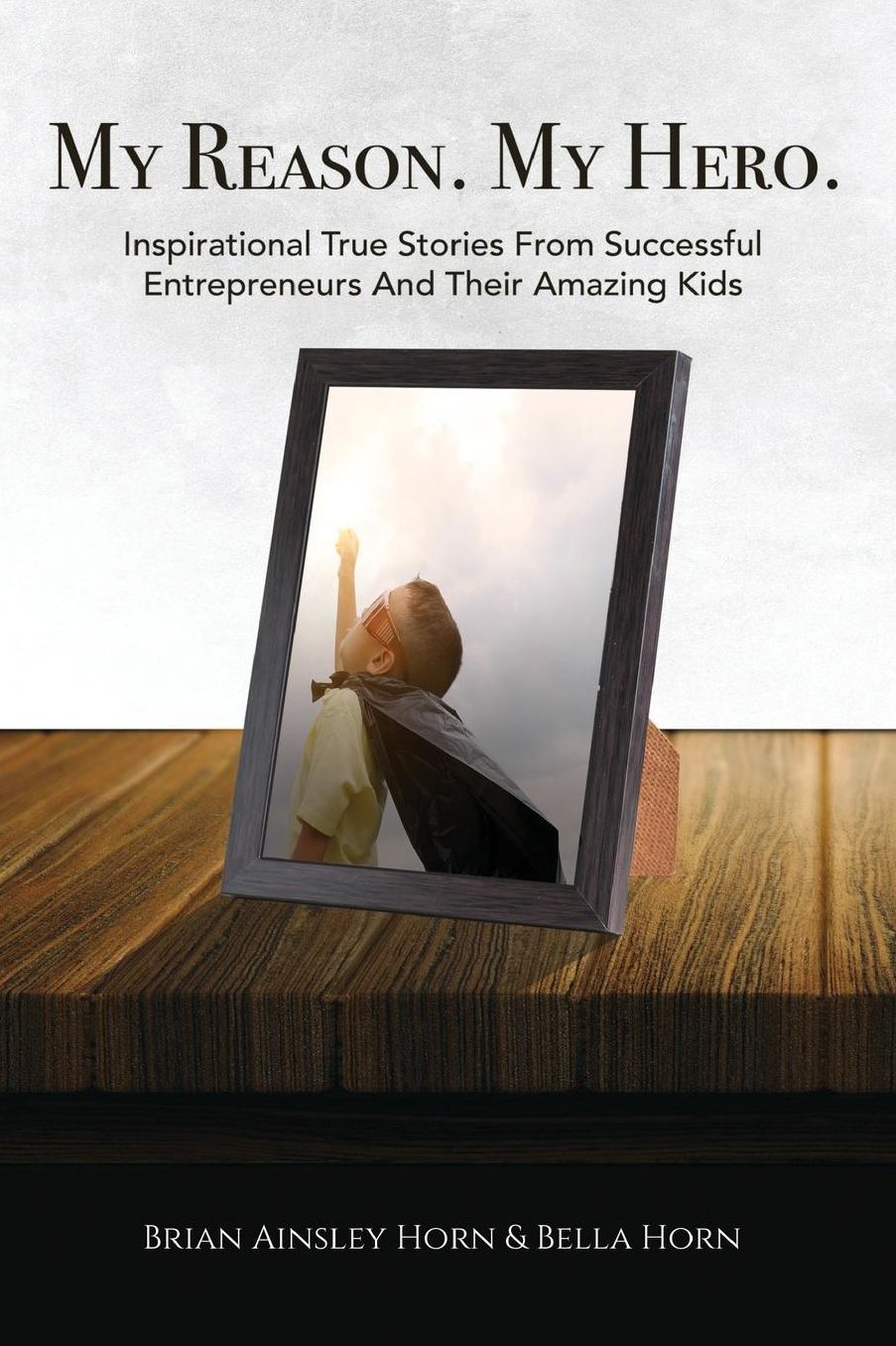 My Reason. My Hero.: Inspirational True Stories from Successful Entrepreneurs and Their Amazing Kids