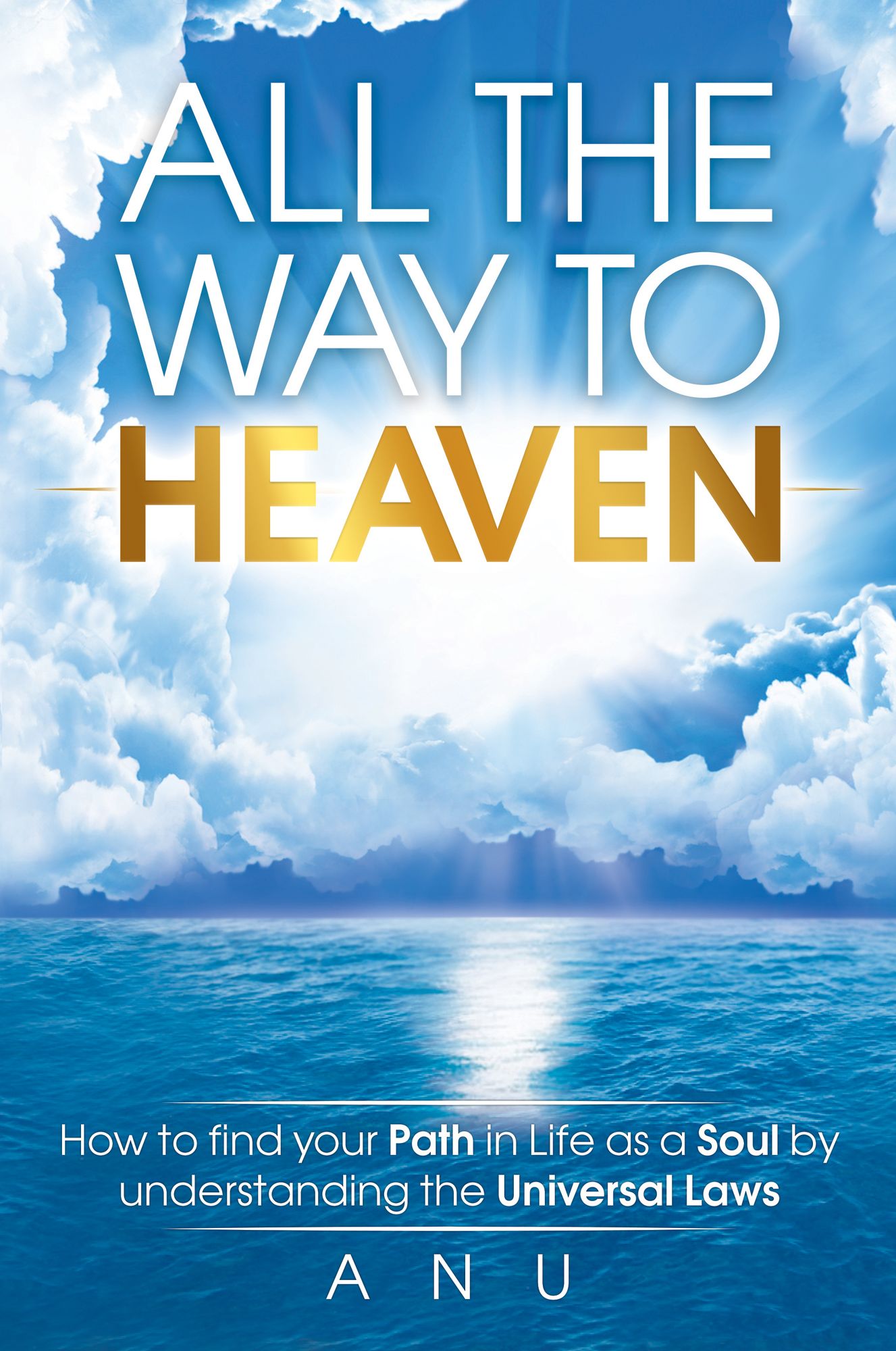 All the Way to Heaven: How to find your Path in Life as a Soul by understanding the Universal Laws