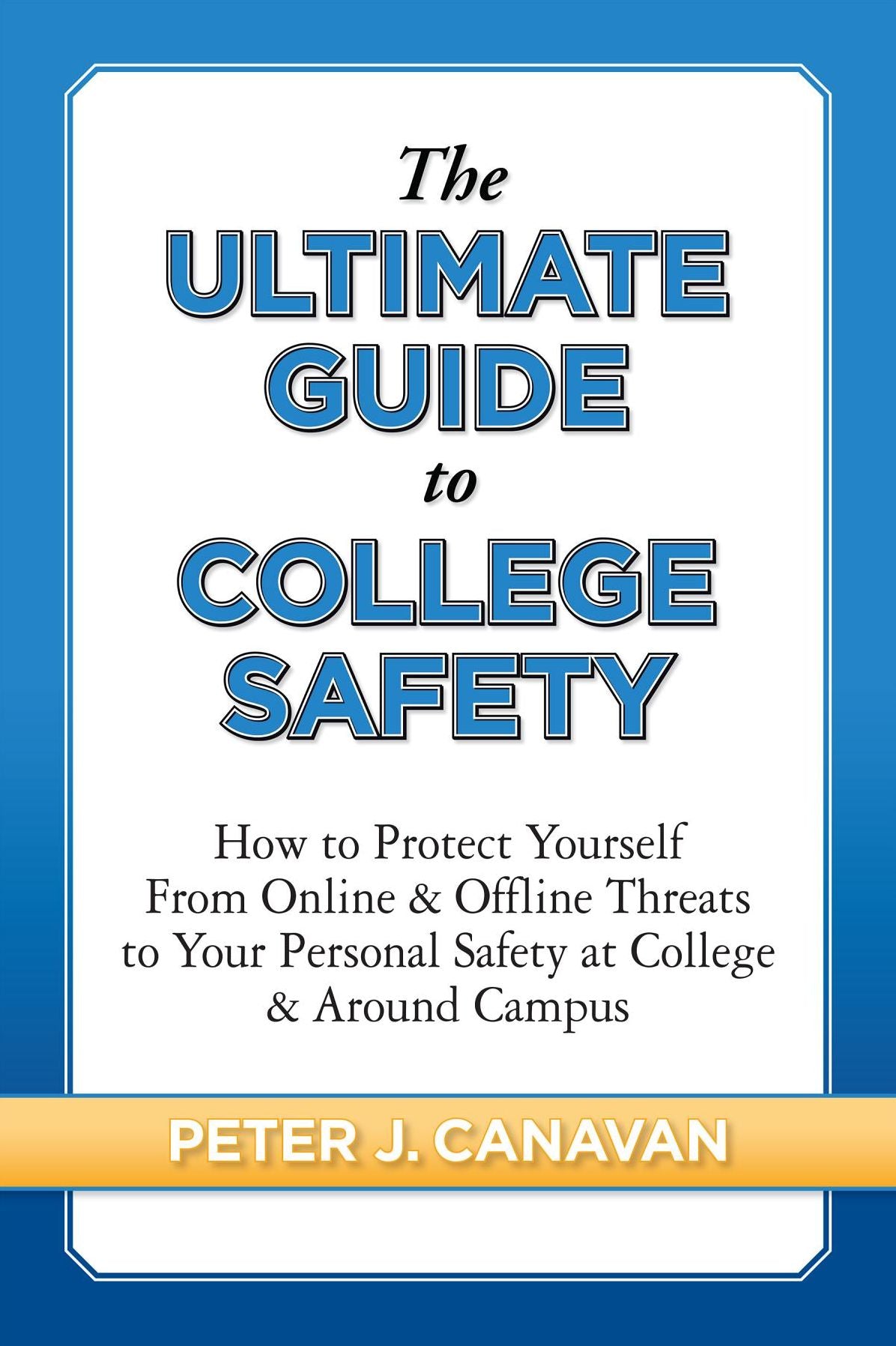 The Ultimate Guide to College Safety: How to Protect Yourself From Online & Offline Threats to Your Personal Safety at College & Around Campus