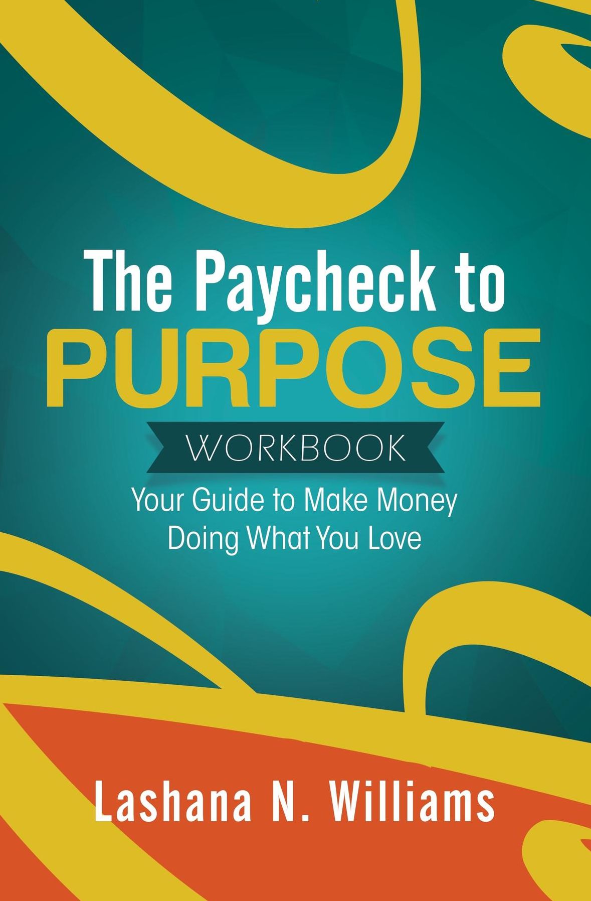 The Paycheck to Purpose Workbook: Your Guide to Make Money Doing What You Love