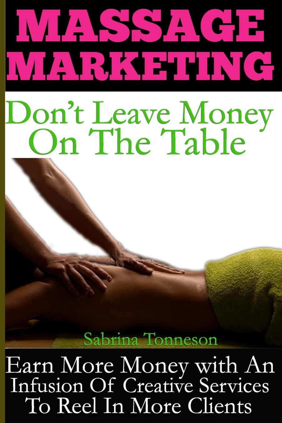 Massage Marketing - Don't Leave Money On The Table: Earn More Money With A Infusion Of Creative Services To Reel In More Clients