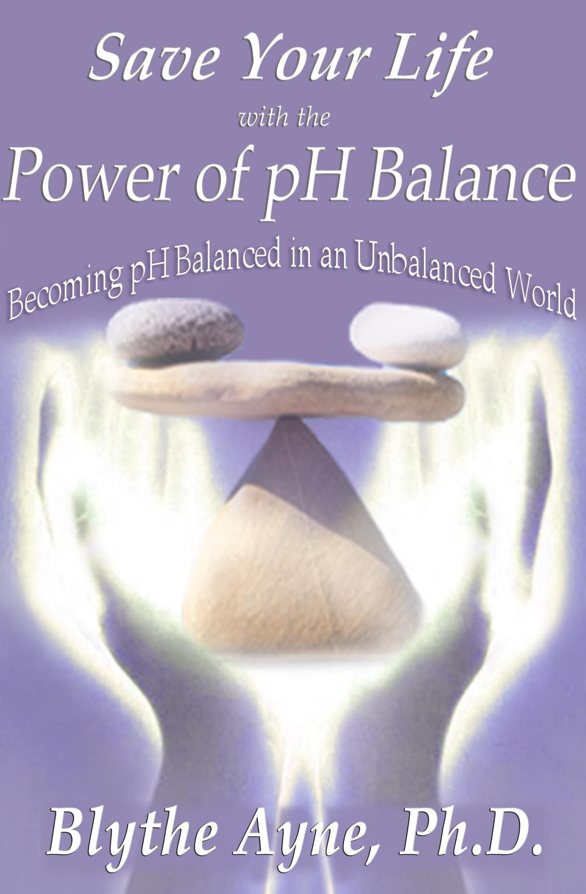 Save Your Life with the Power of pH Balance: Becoming pH Balanced in an Unbalanced World