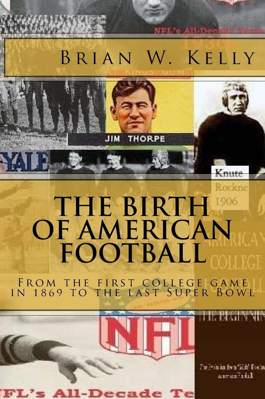 The Birth of American Football: From the first college game in 1869 to the last Super Bowl