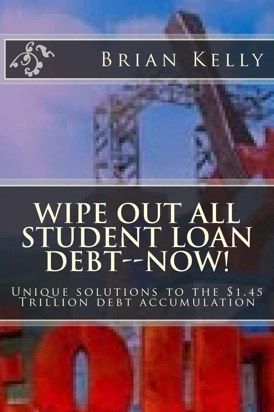 Wipe Out All Student Loan Debt--Now!: Unique Solutions to the $1.45 Trillion Debt Accumulation