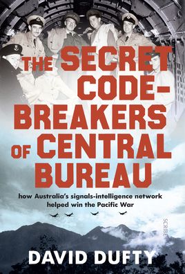 The Secret Code-Breakers of Central Bureau: How Australia's Signals-Intelligence Network Helped Win the Pacific War