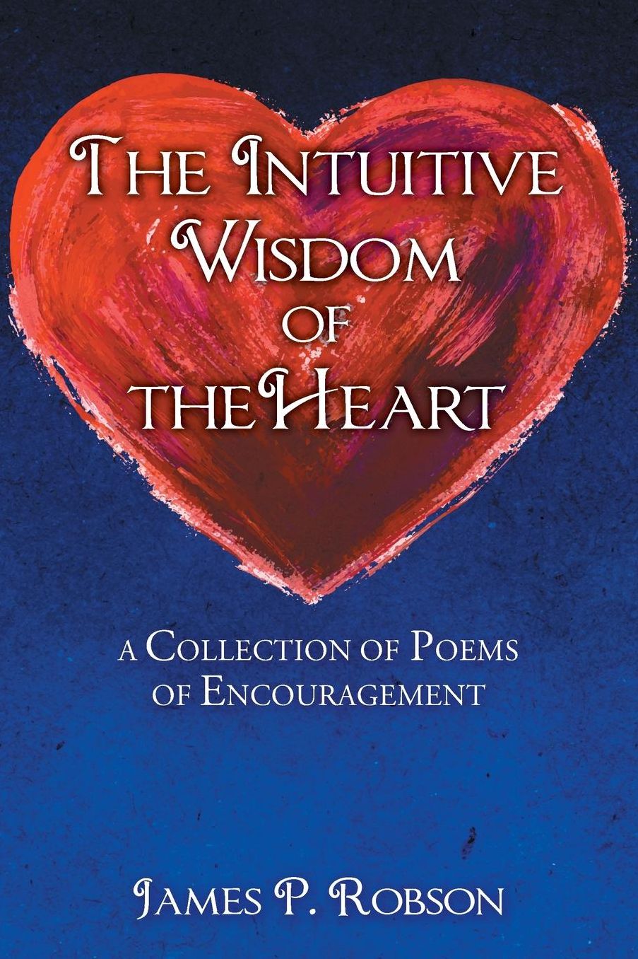 The Intuitive Wisdom of the Heart: A Collection of Poems of Encouragement
