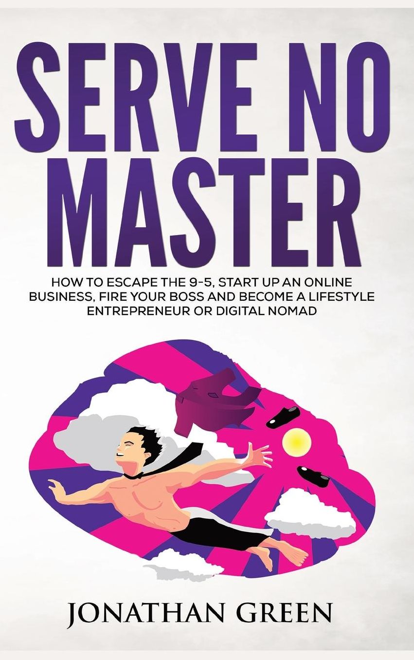 Serve No Master: How to Escape the 9-5, Start up an Online Business, Fire Your Boss and Become a Lifestyle Entrepreneur or Digital Nomad