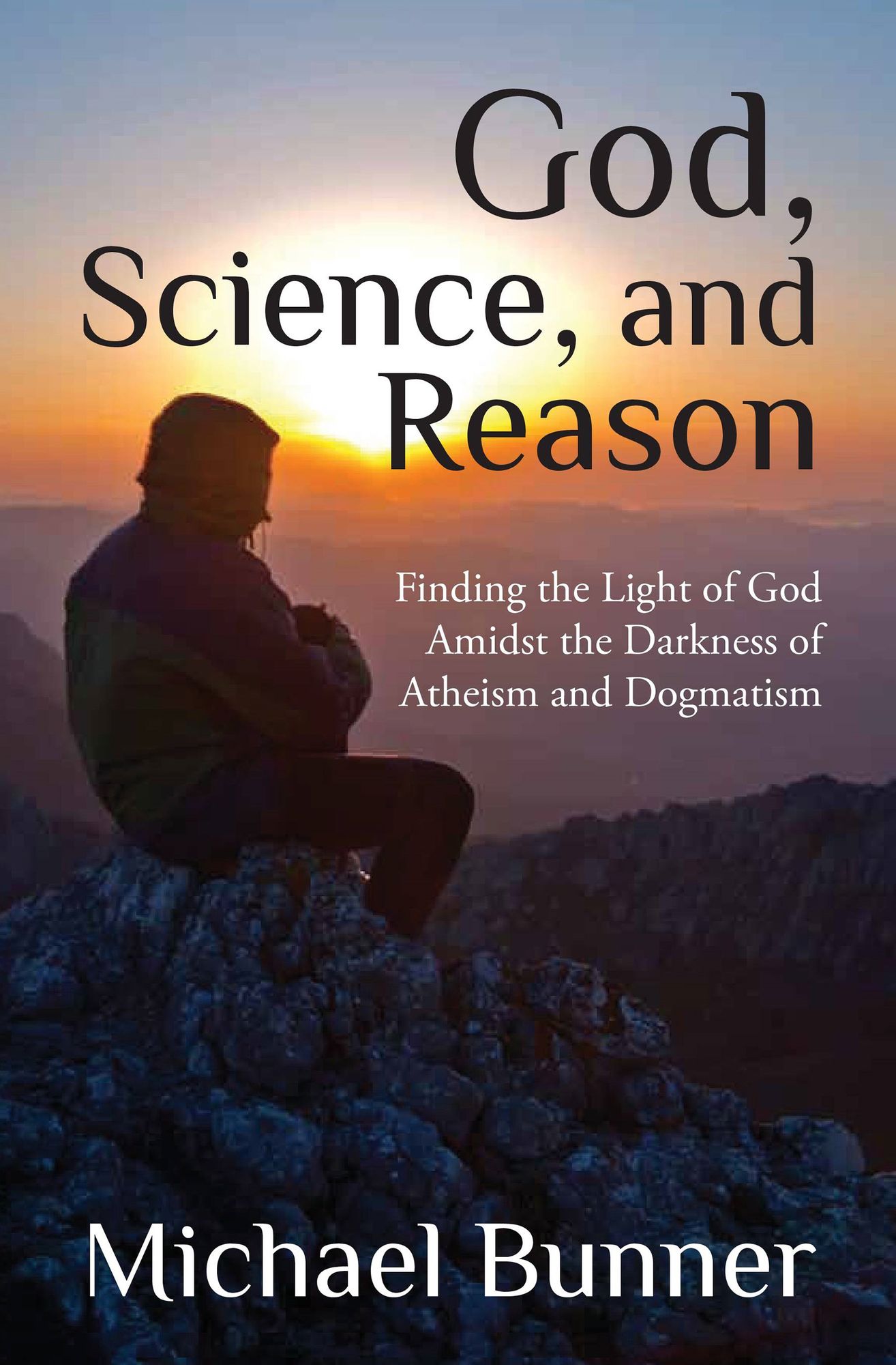 God, Science and Reason: Finding the Light of God Amidst the Darkness of Atheism and Dogmatism