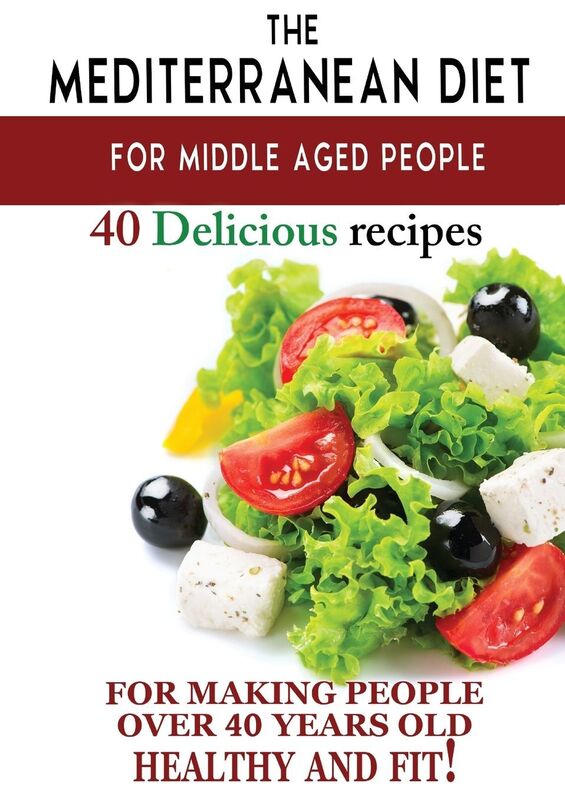 Mediterranean diet for middle aged people: 40 delicious recipes to make people over 40 years old healthy and fit!