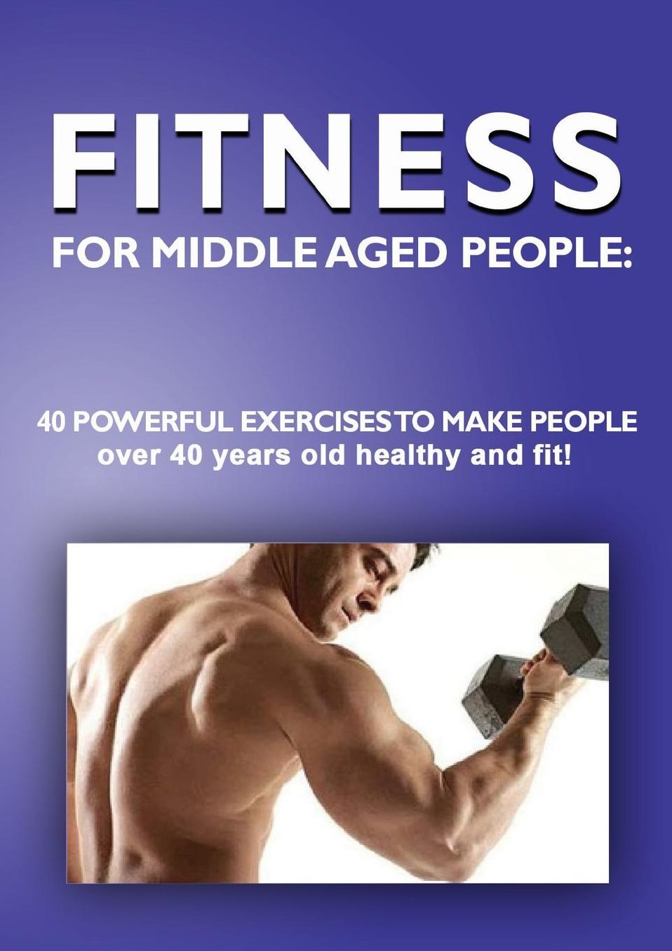 Fitness for Middle Aged People: : 40 Powerful Exercises to Make People over 40 Years Old Healthy and Fit!