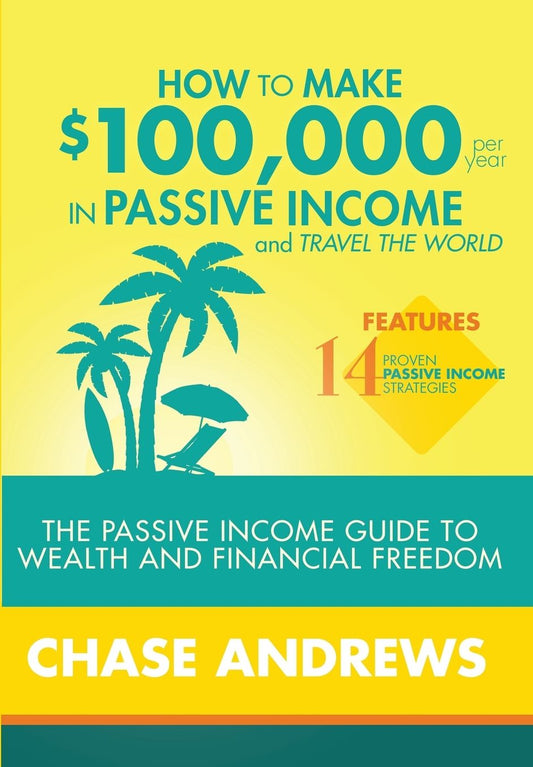 How to Make $100,000 per Year in Passive Income and Travel the World: The Passive Income Guide to Wealth and Financial Freedom - Features 14 Proven Passive Income Strategies and How to Use Them to Make $100K Per Year