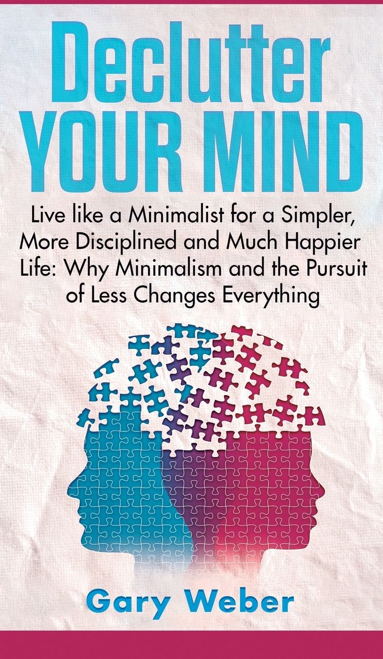 Declutter Your Mind: Live like a Minimalist for a Simpler, More Disciplined and Much Happier Life: Why Minimalism and the Pursuit of Less Changes Everything