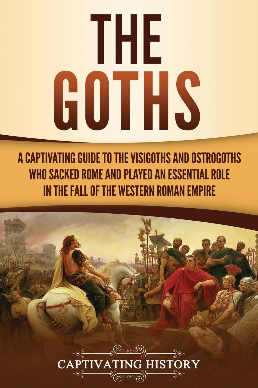The Goths: A Captivating Guide to the Visigoths and Ostrogoths Who Sacked Rome and Played an Essential Role in the Fall of the Western Roman Empire