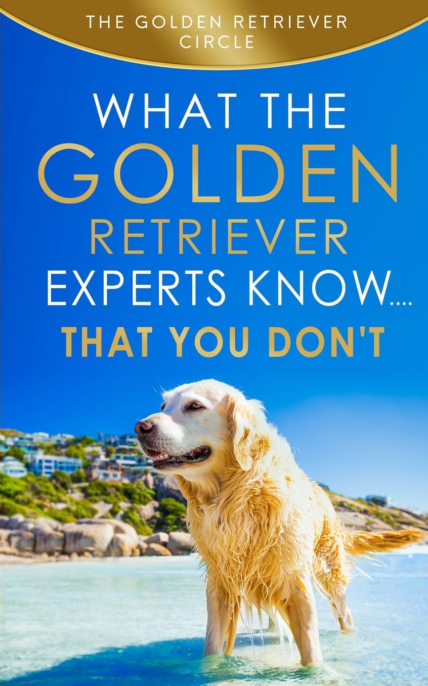 Golden Retriever: What the Golden Retriever Experts Know....That You Don't