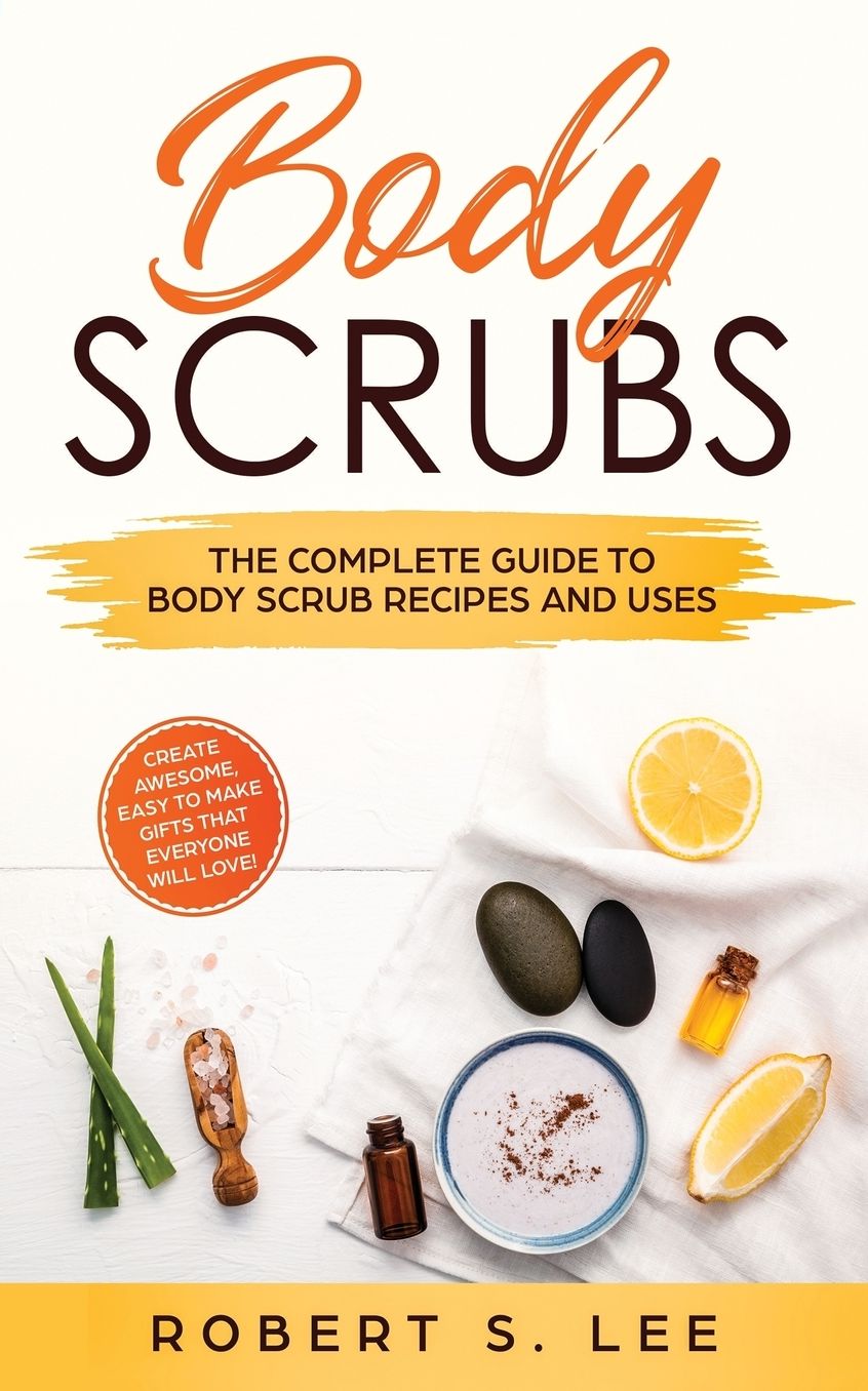 Body Scrubs: The Complete Guide to Body Scrub Recipes and Uses