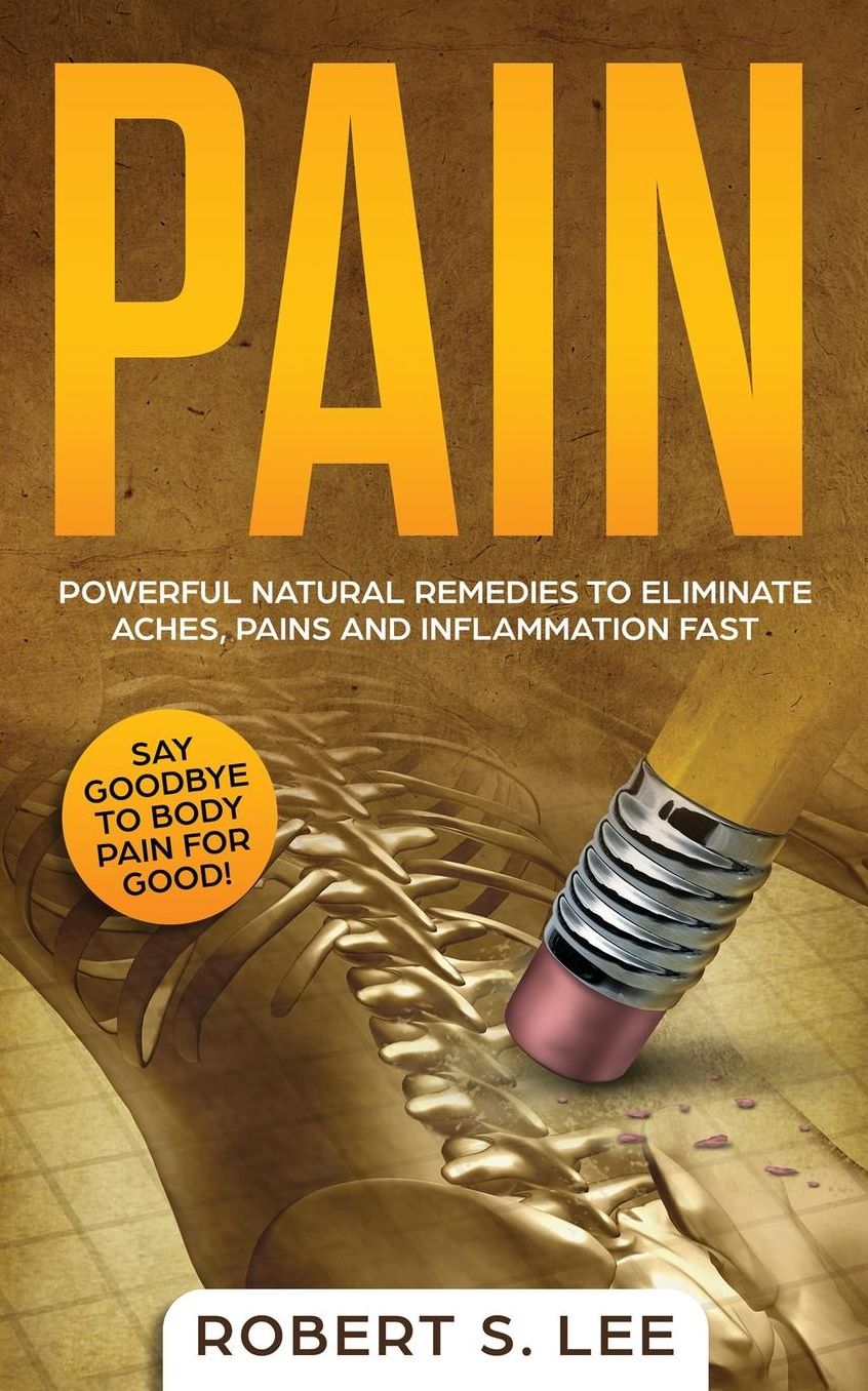 Pain: Powerful Natural Remedies to Eliminate Aches, Pains and Inflammation Fast