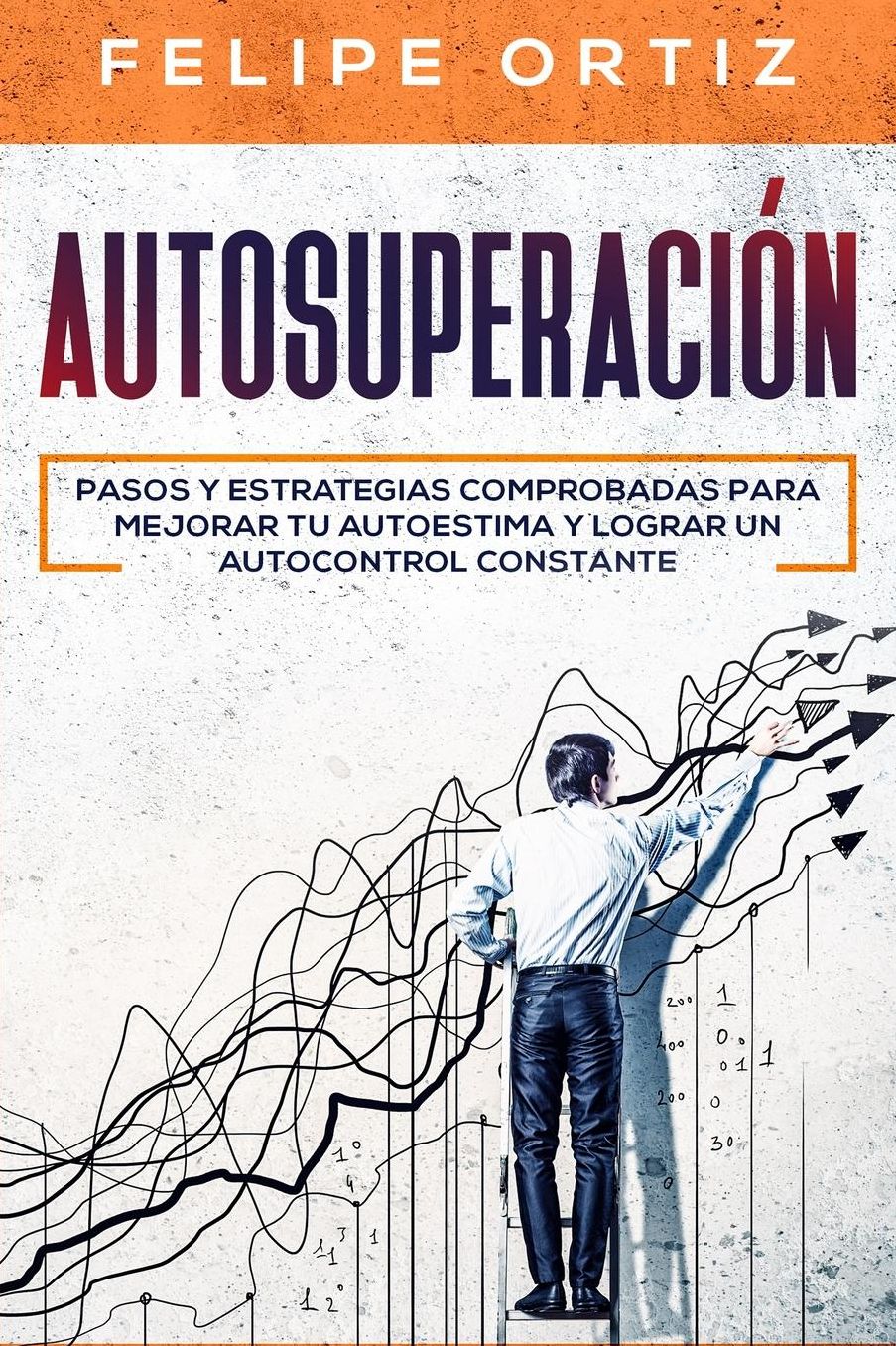 Autosuperaciï¿½n: Pasos y Estrategias Comprobadas para Mejorar Tu Autoestima y Lograr un Autocontrol Constante (Self Improvement Spanish Version)
