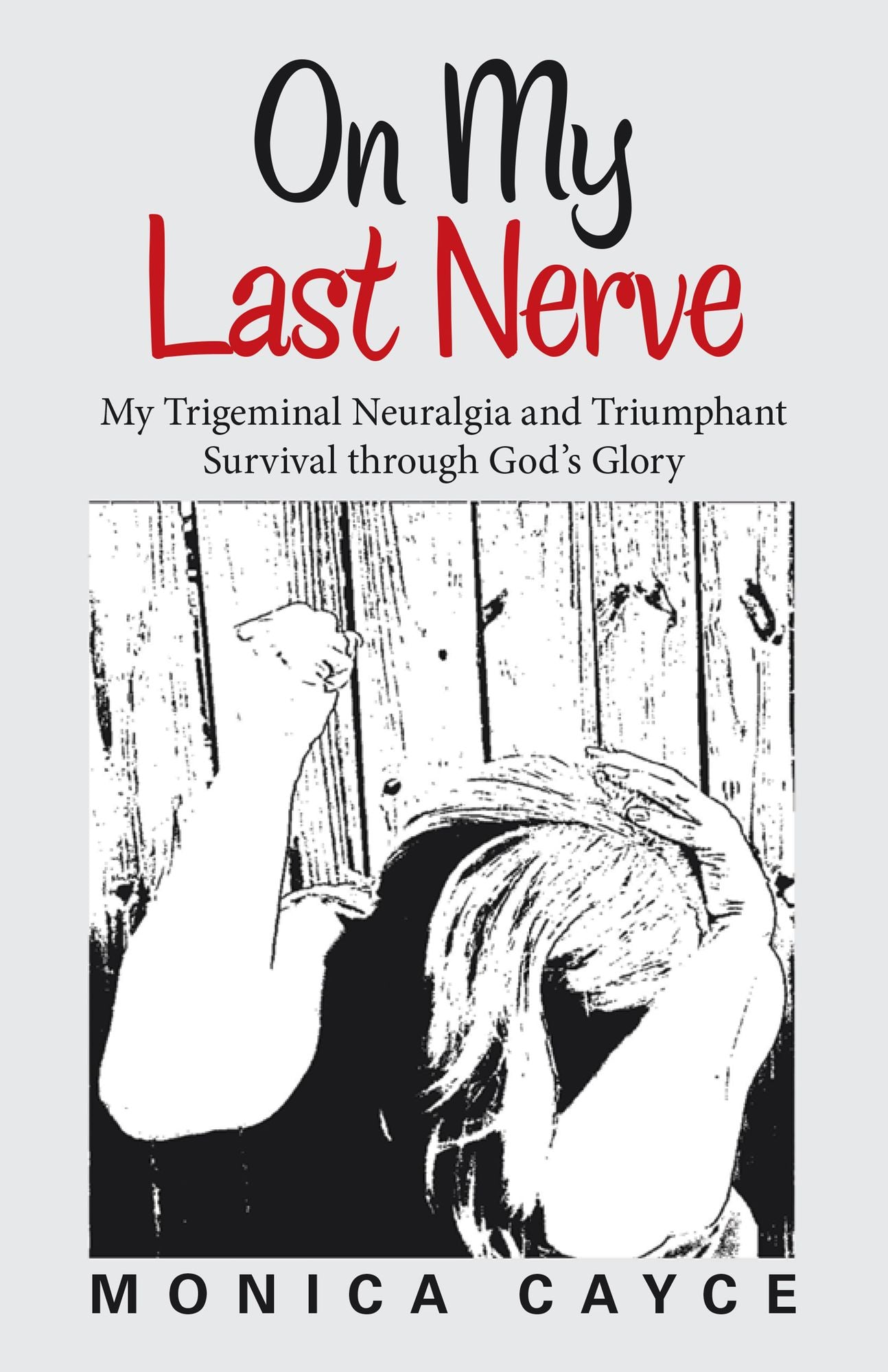 On My Last Nerve: My Trigeminal Neuralgia and Triumphant Survival Through God'S Glory
