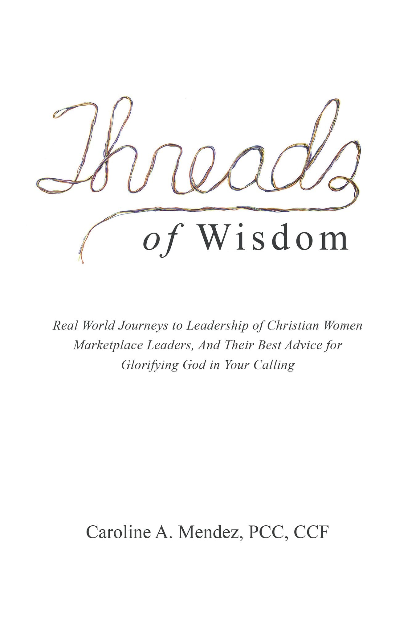 Threads of Wisdom: Real World Journeys to Leadership of Christian Women Marketplace Leaders, and Their Best Advice for Glorifying God in Your Calling