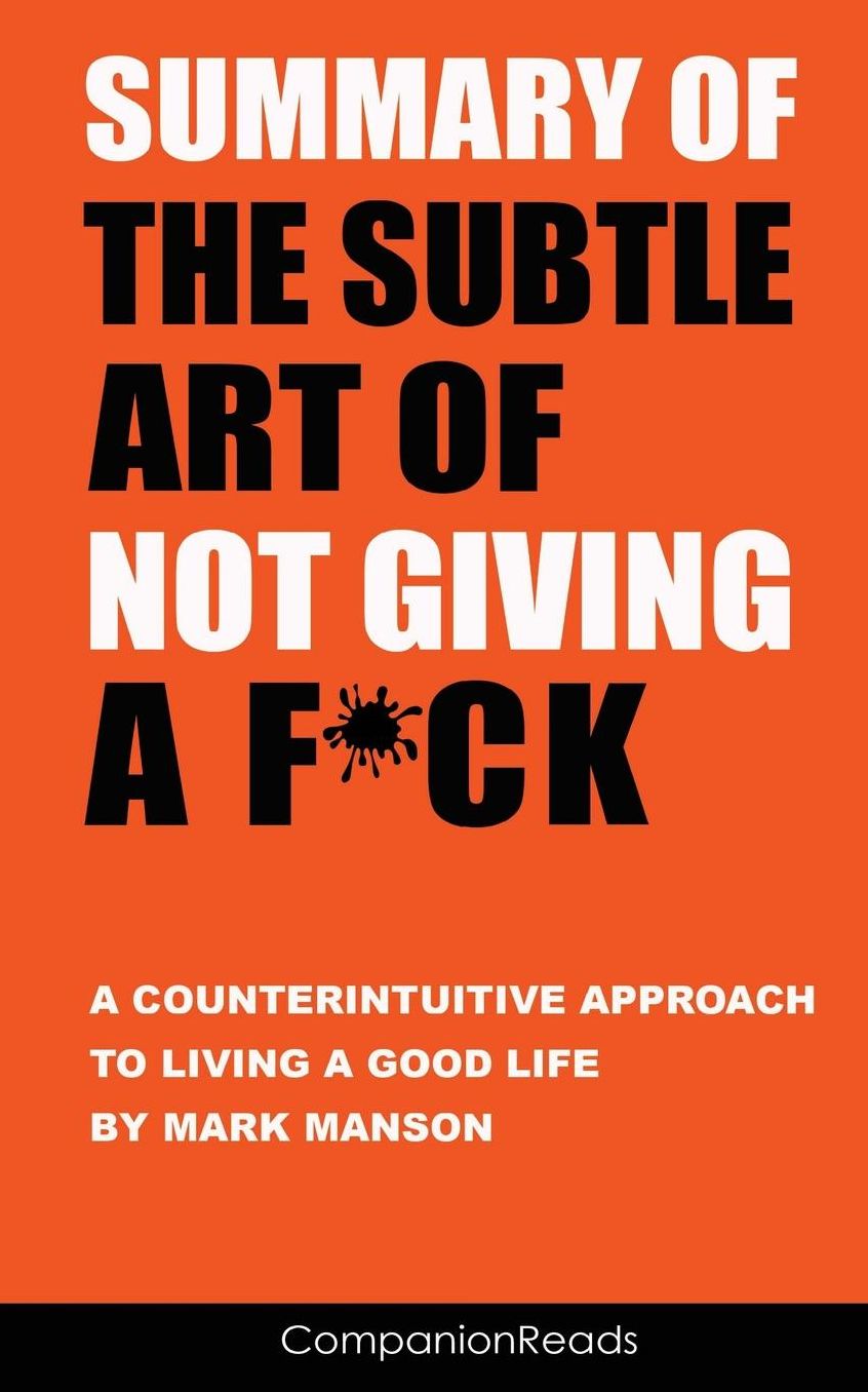 Summary of The Subtle Art of Not Giving a F*ck: A Counterintuitive Approach to Living a Good Life by Mark Manson