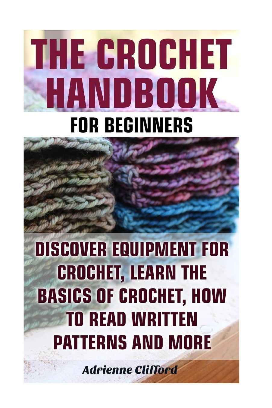 The Crochet Handbook For Beginners: Discover Equipment For Crochet, Learn The Basics of Crochet, How to Read Written Patterns and More: (Crochet Stitches, Crocheting Books, Learn to Crochet)