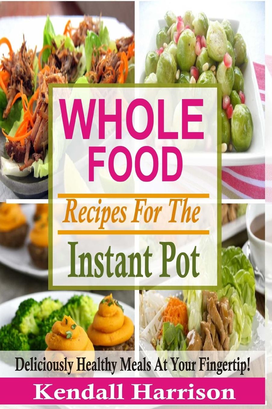 Whole Food Recipes For The Instant Pot: Deliciously Healthy Meals At Your Fingertip!