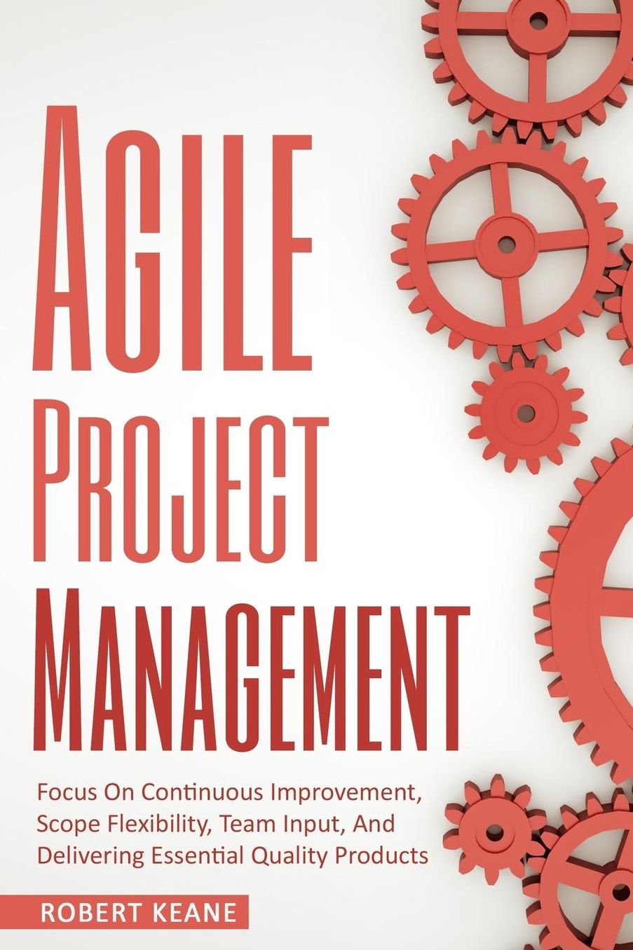 Agile Project Management: Focus On Continuous Improvement, Scope Flexibility, Team Input, And Delivering Essential Quality Products