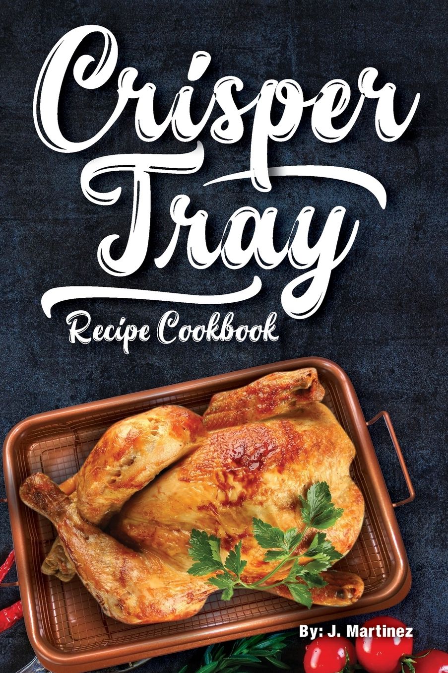 Crisper Tray Recipe Cookbook: Newest Complete Revolutionary Nonstick Copper Basket Air Fryer Style Cookware. Works Magic on Any Grill, Stovetop or in Your Oven the Healthy Way!