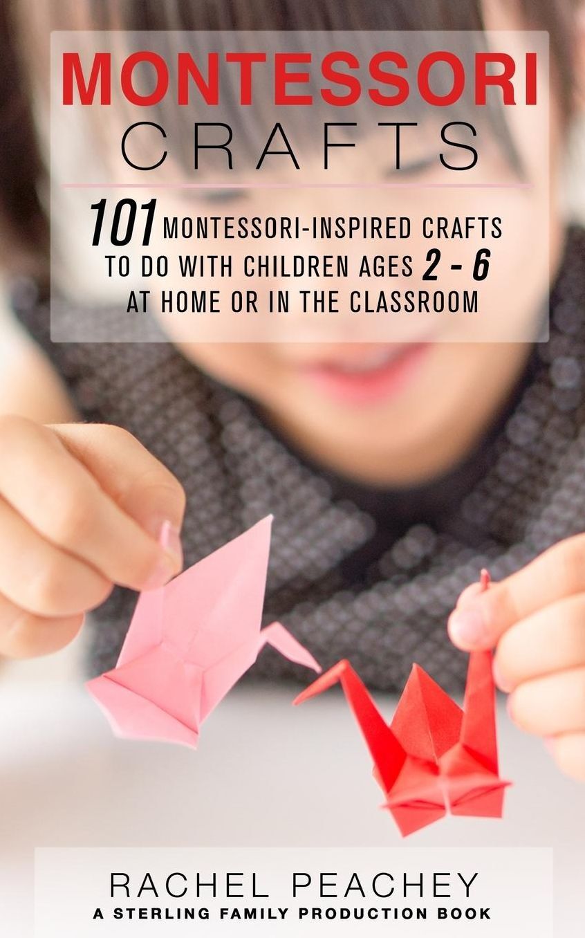 Montessori Crafts: 101 Montessori-Inspired Crafts to do with Children Ages 2-6 at Home or in the Classroom